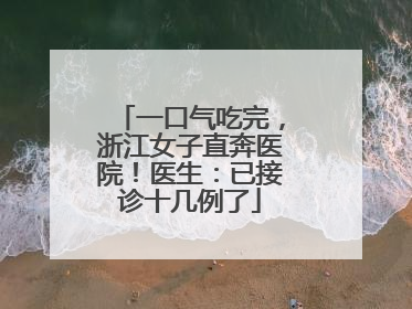 一口气吃完，浙江女子直奔医院！医生：已接诊十几例了